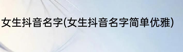 女生抖音名字(女生抖音名字简单优雅)