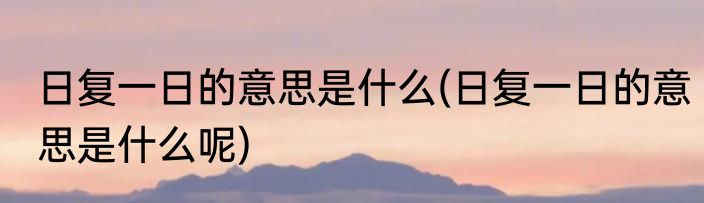 日复一日的意思是什么(日复一日的意思是什么呢)