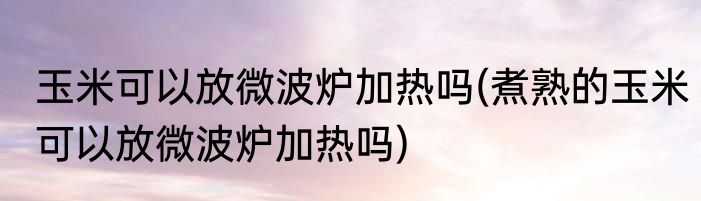 玉米可以放微波炉加热吗(煮熟的玉米可以放微波炉加热吗)