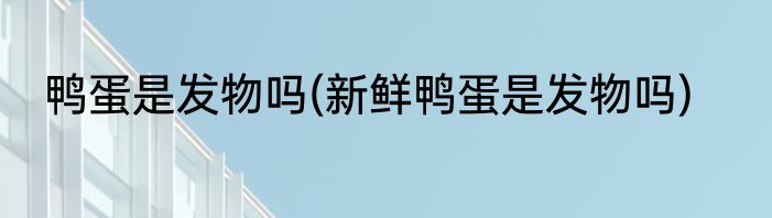 鸭蛋是发物吗(新鲜鸭蛋是发物吗)