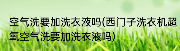 空气洗要加洗衣液吗(西门子洗衣机超氧空气洗要加洗衣液吗)