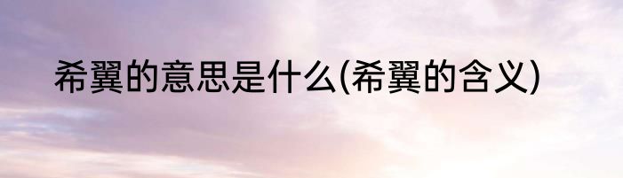 希翼的意思是什么(希翼的含义)