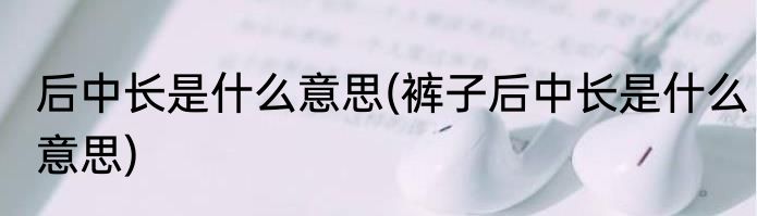 后中长是什么意思(裤子后中长是什么意思)