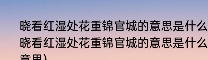 晓看红湿处花重锦官城的意思是什么(晓看红湿处花重锦官城的意思是什么意思)