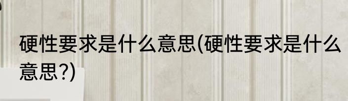 硬性要求是什么意思(硬性要求是什么意思?)