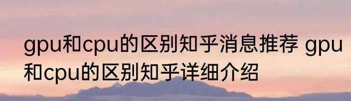 gpu和cpu的区别知乎消息推荐 gpu和cpu的区别知乎详细介绍