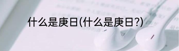 什么是庚日(什么是庚日?)