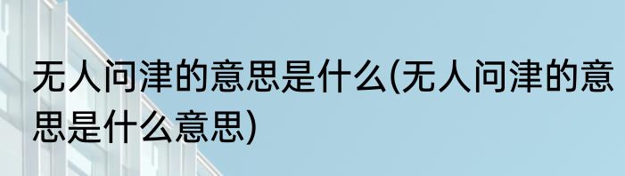 无人问津的意思是什么(无人问津的意思是什么意思)