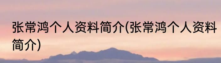 张常鸿个人资料简介(张常鸿个人资料简介)