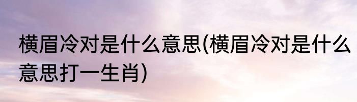 横眉冷对是什么意思(横眉冷对是什么意思打一生肖)