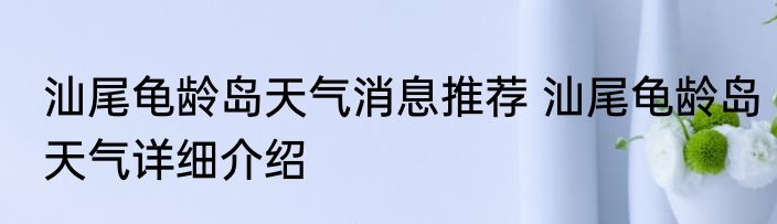 汕尾龟龄岛天气消息推荐 汕尾龟龄岛天气详细介绍