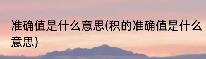 准确值是什么意思(积的准确值是什么意思)