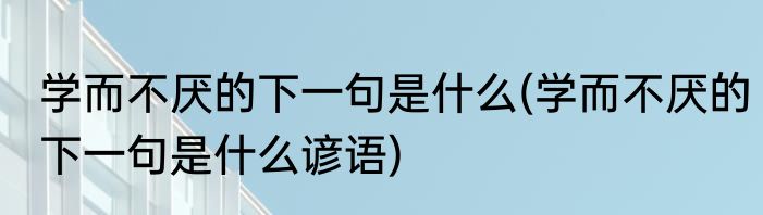 学而不厌的下一句是什么(学而不厌的下一句是什么谚语)