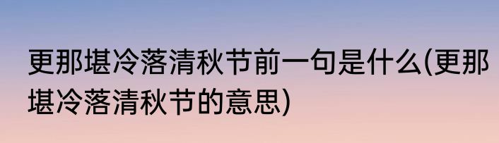 更那堪冷落清秋节前一句是什么(更那堪冷落清秋节的意思)