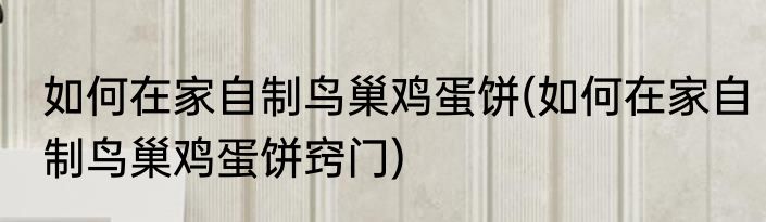 如何在家自制鸟巢鸡蛋饼(如何在家自制鸟巢鸡蛋饼窍门)