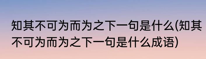 知其不可为而为之下一句是什么(知其不可为而为之下一句是什么成语)