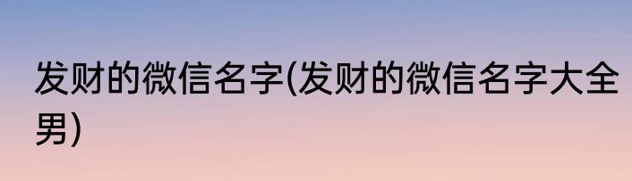 发财的微信名字(发财的微信名字大全男)