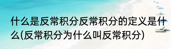 什么是反常积分反常积分的定义是什么(反常积分为什么叫反常积分)