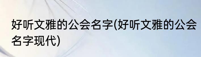 好听文雅的公会名字(好听文雅的公会名字现代)