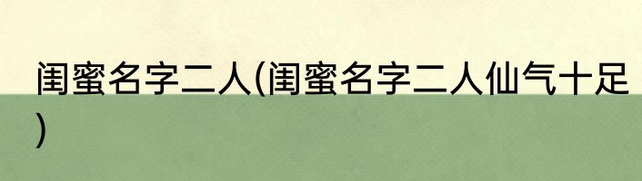 闺蜜名字二人(闺蜜名字二人仙气十足)