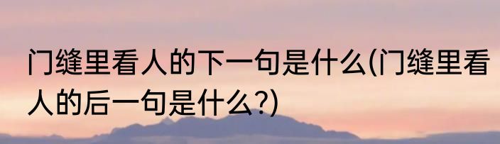 门缝里看人的下一句是什么(门缝里看人的后一句是什么?)