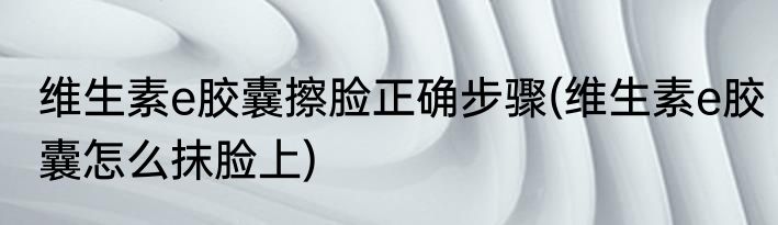 维生素e胶囊擦脸正确步骤(维生素e胶囊怎么抹脸上)