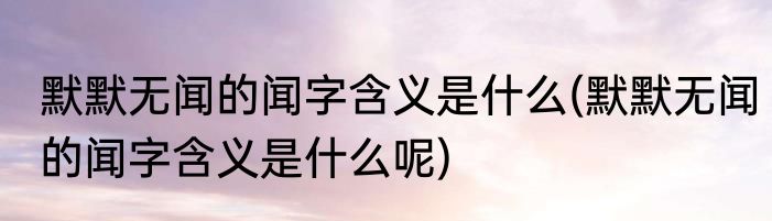 默默无闻的闻字含义是什么(默默无闻的闻字含义是什么呢)