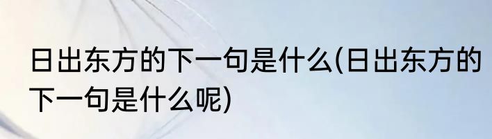 日出东方的下一句是什么(日出东方的下一句是什么呢)