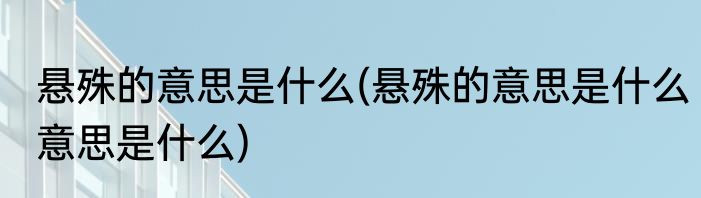 悬殊的意思是什么(悬殊的意思是什么意思是什么)