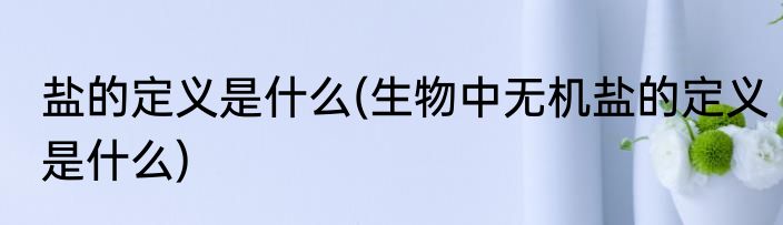 盐的定义是什么(生物中无机盐的定义是什么)
