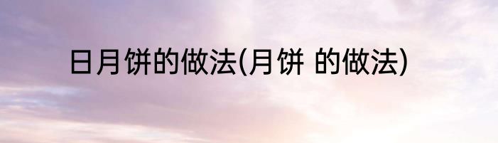 日月饼的做法(月饼 的做法)