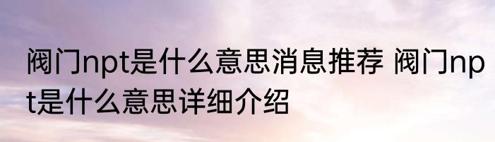 阀门npt是什么意思消息推荐 阀门npt是什么意思详细介绍
