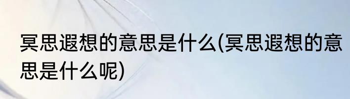 冥思遐想的意思是什么(冥思遐想的意思是什么呢)