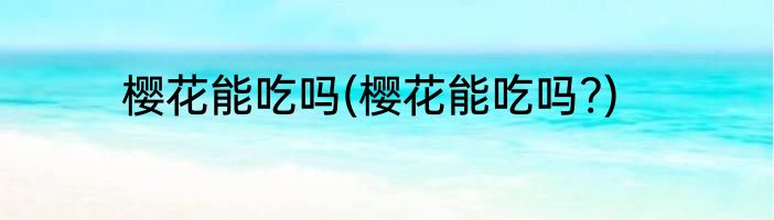 樱花能吃吗(樱花能吃吗?)