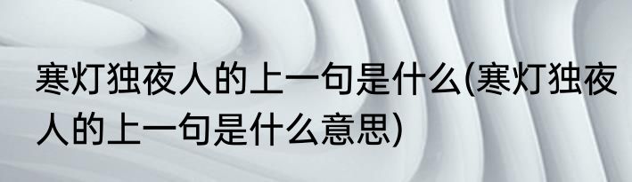 寒灯独夜人的上一句是什么(寒灯独夜人的上一句是什么意思)