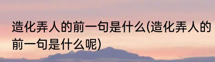 造化弄人的前一句是什么(造化弄人的前一句是什么呢)