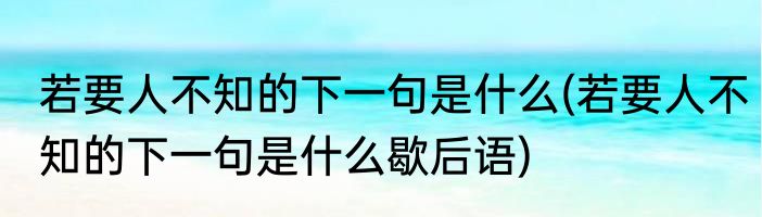 若要人不知的下一句是什么(若要人不知的下一句是什么歇后语)