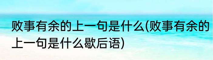败事有余的上一句是什么(败事有余的上一句是什么歇后语)