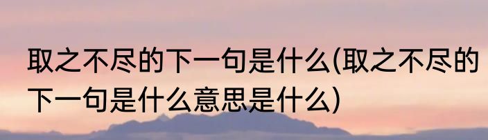 取之不尽的下一句是什么(取之不尽的下一句是什么意思是什么)