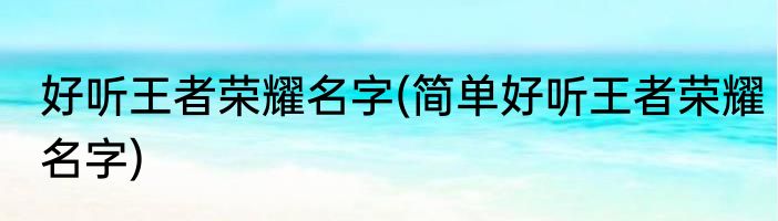 好听王者荣耀名字(简单好听王者荣耀名字)