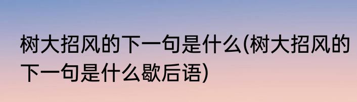 树大招风的下一句是什么(树大招风的下一句是什么歇后语)