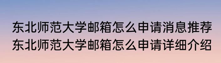 东北师范大学邮箱怎么申请消息推荐 东北师范大学邮箱怎么申请详细介绍