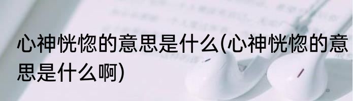 心神恍惚的意思是什么(心神恍惚的意思是什么啊)