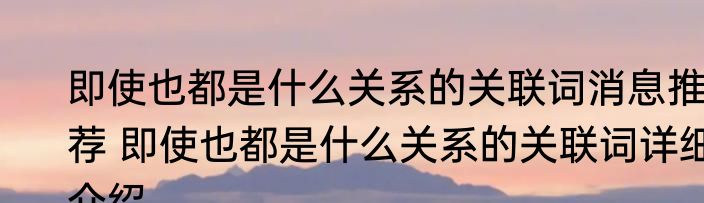 即使也都是什么关系的关联词消息推荐 即使也都是什么关系的关联词详细介绍