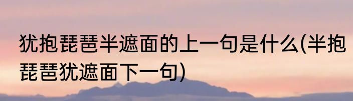 犹抱琵琶半遮面的上一句是什么(半抱琵琶犹遮面下一句)