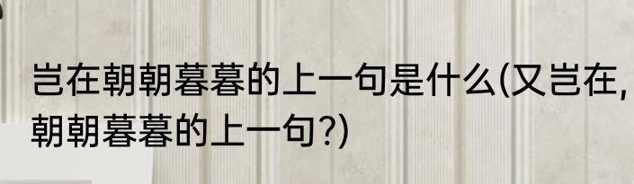 岂在朝朝暮暮的上一句是什么(又岂在,朝朝暮暮的上一句?)