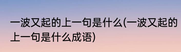 一波又起的上一句是什么(一波又起的上一句是什么成语)