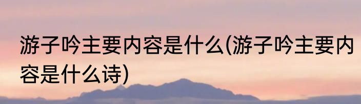 游子吟主要内容是什么(游子吟主要内容是什么诗)