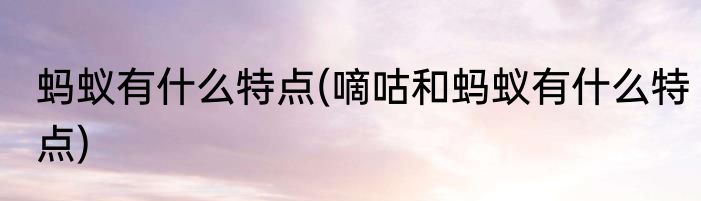 蚂蚁有什么特点(嘀咕和蚂蚁有什么特点)