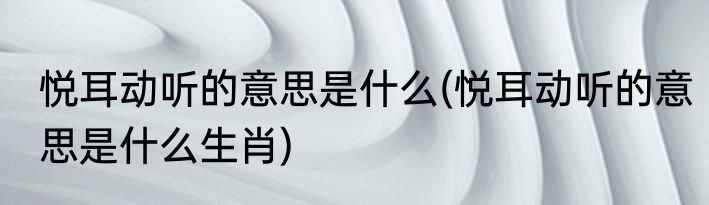 悦耳动听的意思是什么(悦耳动听的意思是什么生肖)